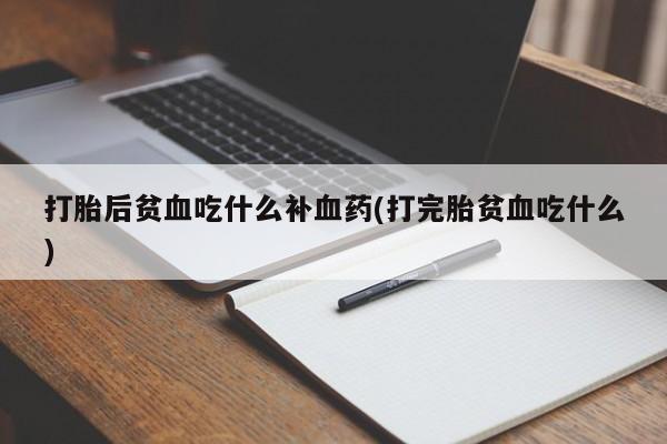 药流药购买联系打胎后贫血吃什么补血药(打完胎贫血吃什么)