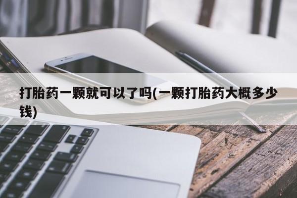 药流药购买联系打胎药一颗就可以了吗(一颗打胎药大概多少钱)