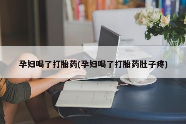药流药购买联系孕妇喝了打胎药(孕妇喝了打胎药肚子疼)