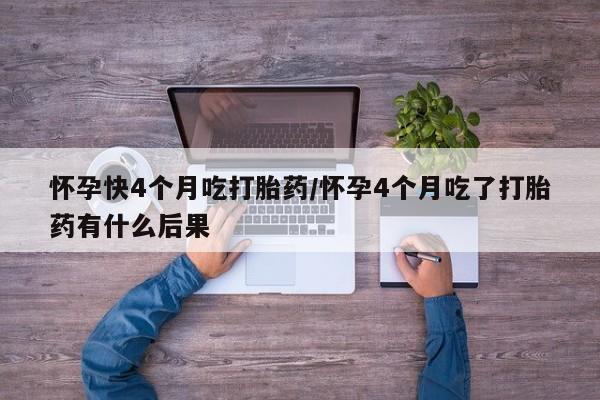 药流药购买联系怀孕快4个月吃打胎药/怀孕4个月吃了打胎药有什么后果