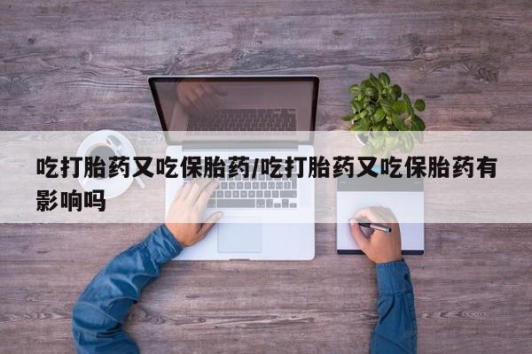 药流药购买联系吃打胎药又吃保胎药/吃打胎药又吃保胎药有影响吗
