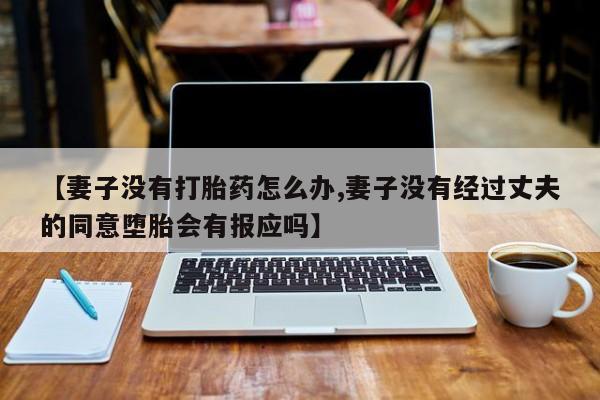 药流药购买联系【妻子没有打胎药怎么办,妻子没有经过丈夫的同意堕胎会有报应吗】