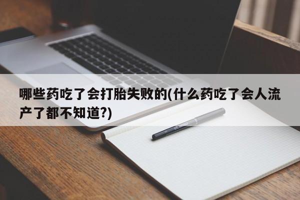药流药购买联系哪些药吃了会打胎失败的(什么药吃了会人流产了都不知道?)