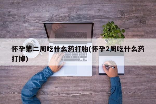 药流药购买联系怀孕第二周吃什么药打胎(怀孕2周吃什么药打掉)