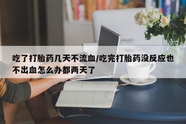 药流药购买联系吃了打胎药几天不流血/吃完打胎药没反应也不出血怎么办都两天了
