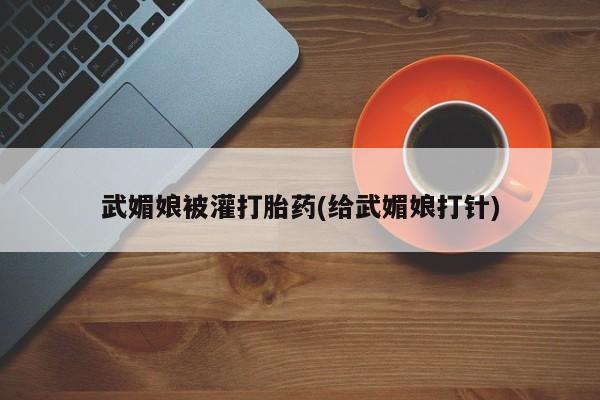 药流药购买联系武媚娘被灌打胎药(给武媚娘打针)