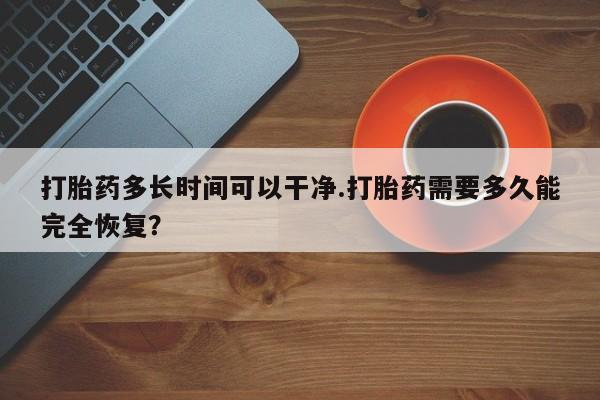 药流药购买联系打胎药多长时间可以干净.打胎药需要多久能完全恢复？