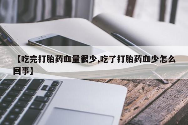 药流药购买联系【吃完打胎药血量很少,吃了打胎药血少怎么回事】