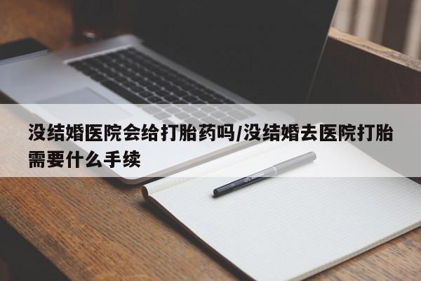 药流药购买联系没结婚医院会给打胎药吗/没结婚去医院打胎需要什么手续