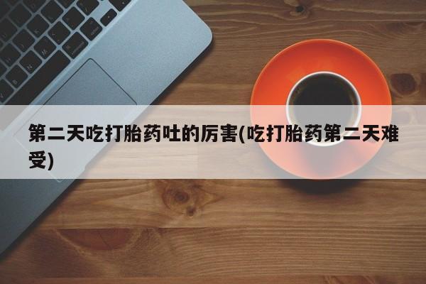 药流药购买联系第二天吃打胎药吐的厉害(吃打胎药第二天难受)