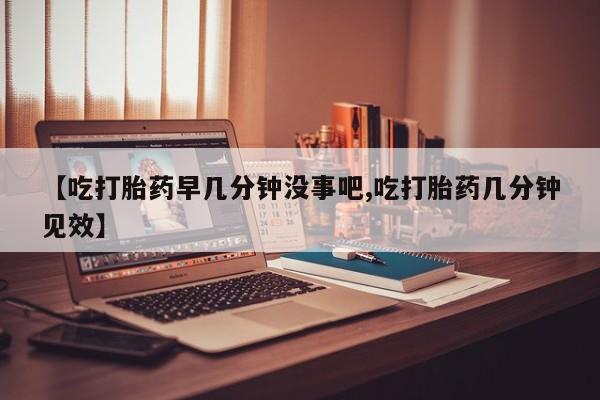 药流药购买联系【吃打胎药早几分钟没事吧,吃打胎药几分钟见效】