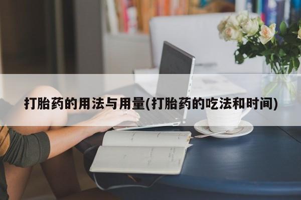 药流药购买联系打胎药的用法与用量(打胎药的吃法和时间)