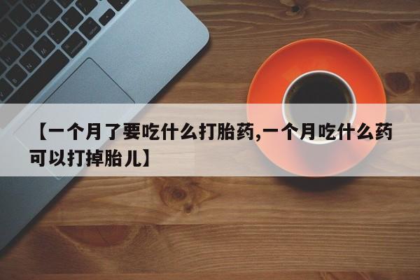 药流药购买联系【一个月了要吃什么打胎药,一个月吃什么药可以打掉胎儿】