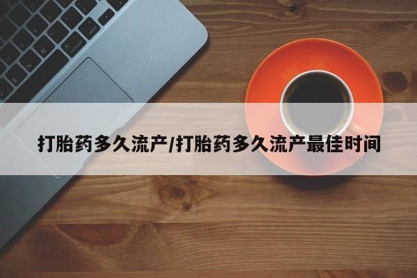药流药购买联系打胎药多久流产/打胎药多久流产最佳时间