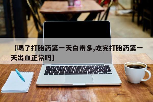 药流药购买联系【喝了打胎药第一天白带多,吃完打胎药第一天出血正常吗】