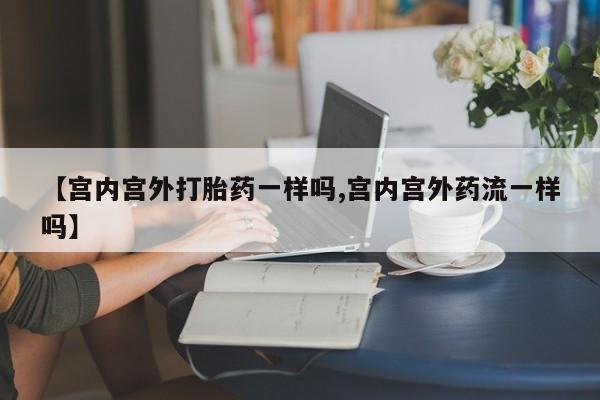 药流药购买联系【宫内宫外打胎药一样吗,宫内宫外药流一样吗】