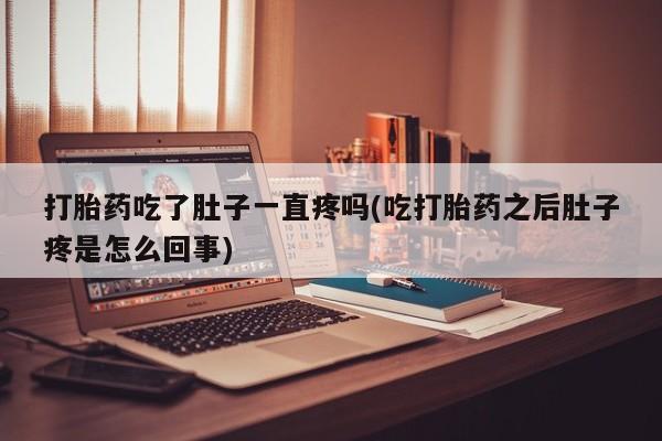 药流药购买联系打胎药吃了肚子一直疼吗(吃打胎药之后肚子疼是怎么回事)