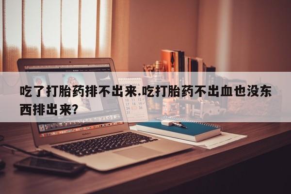 药流药购买联系吃了打胎药排不出来.吃打胎药不出血也没东西排出来？