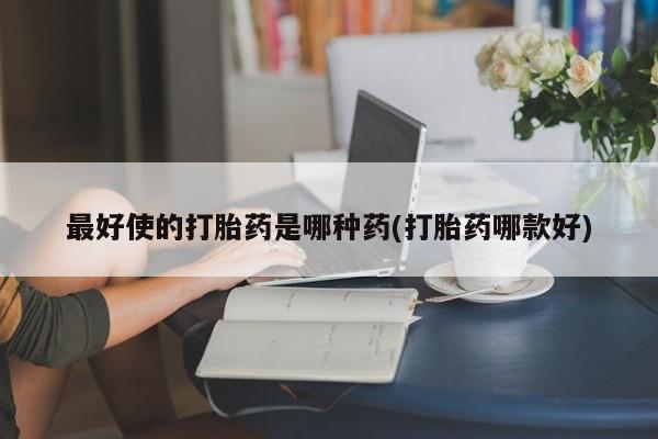 药流药购买联系最好使的打胎药是哪种药(打胎药哪款好)