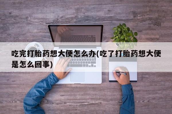 药流药购买联系吃完打胎药想大便怎么办(吃了打胎药想大便是怎么回事)