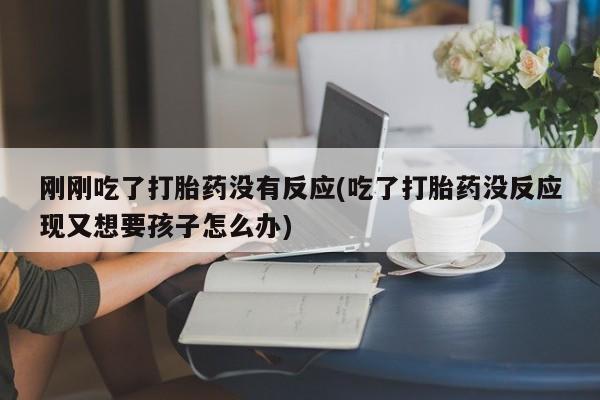 药流药购买联系刚刚吃了打胎药没有反应(吃了打胎药没反应现又想要孩子怎么办)