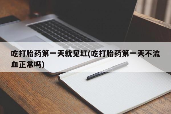 药流药购买联系吃打胎药第一天就见红(吃打胎药第一天不流血正常吗)