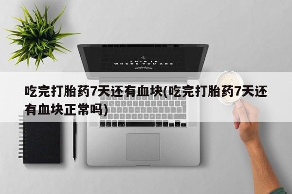 药流药购买联系吃完打胎药7天还有血块(吃完打胎药7天还有血块正常吗)