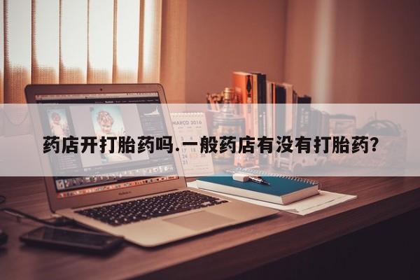 药流药购买联系药店开打胎药吗.一般药店有没有打胎药？