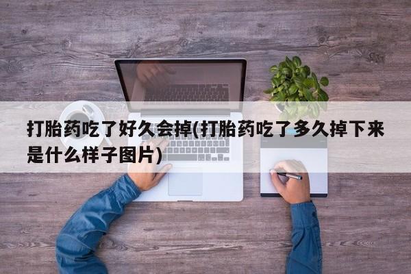 药流药购买联系打胎药吃了好久会掉(打胎药吃了多久掉下来是什么样子图片)