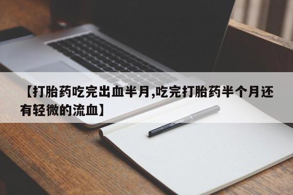 药流药购买联系【打胎药吃完出血半月,吃完打胎药半个月还有轻微的流血】