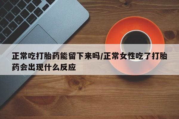 药流药购买联系正常吃打胎药能留下来吗/正常女性吃了打胎药会出现什么反应