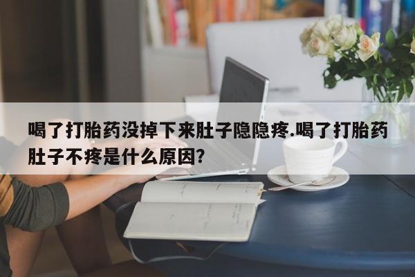 药流药购买联系喝了打胎药没掉下来肚子隐隐疼.喝了打胎药肚子不疼是什么原因？