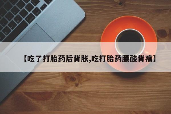 药流药购买联系【吃了打胎药后背胀,吃打胎药腰酸背痛】