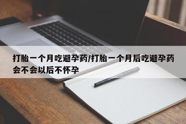 药流药购买联系打胎一个月吃避孕药/打胎一个月后吃避孕药会不会以后不怀孕