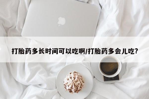 药流药购买联系打胎药多长时间可以吃啊/打胎药多会儿吃?
