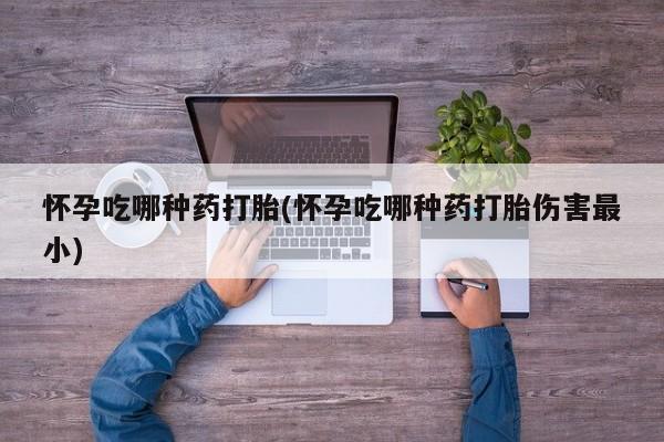药流药购买联系怀孕吃哪种药打胎(怀孕吃哪种药打胎伤害最小)