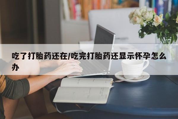 药流药购买联系吃了打胎药还在/吃完打胎药还显示怀孕怎么办
