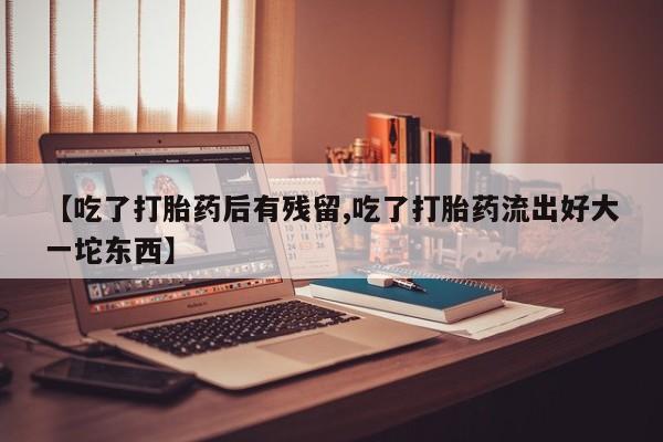 药流药购买联系【吃了打胎药后有残留,吃了打胎药流出好大一坨东西】