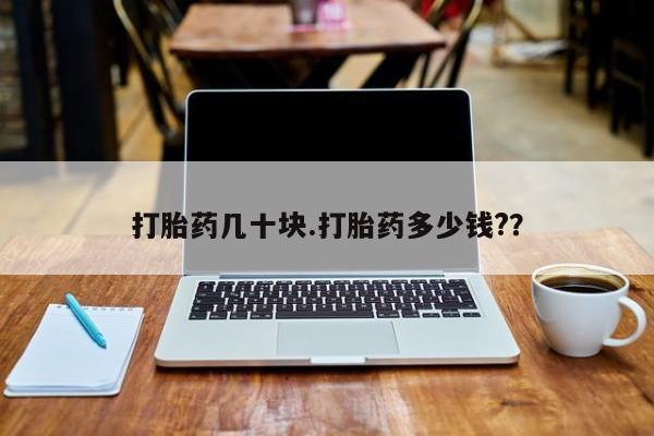 药流药购买联系打胎药几十块.打胎药多少钱?？