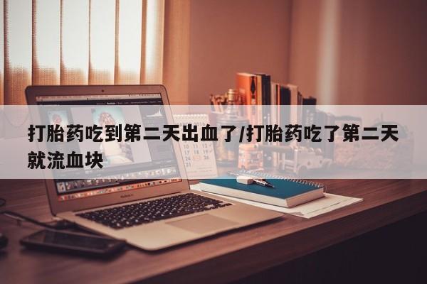 药流药购买联系打胎药吃到第二天出血了/打胎药吃了第二天就流血块