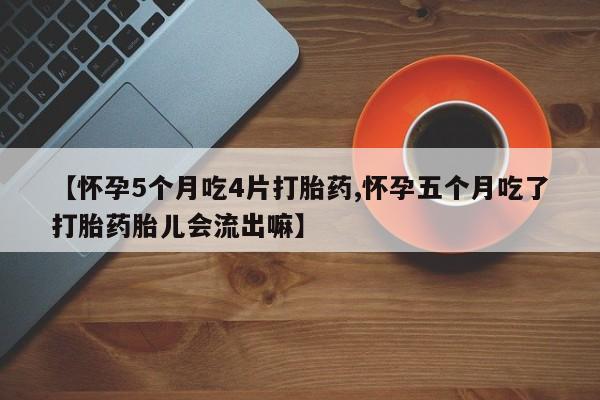 药流药购买联系【怀孕5个月吃4片打胎药,怀孕五个月吃了打胎药胎儿会流出嘛】