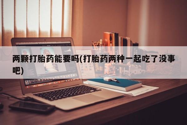 药流药购买联系两颗打胎药能要吗(打胎药两种一起吃了没事吧)