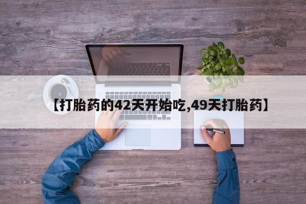 药流药购买联系【打胎药的42天开始吃,49天打胎药】