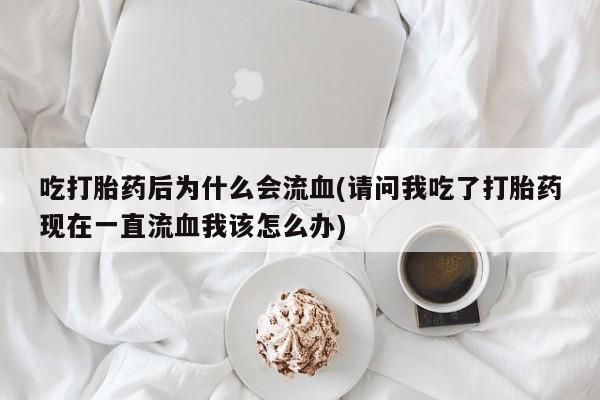 药流药购买联系吃打胎药后为什么会流血(请问我吃了打胎药现在一直流血我该怎么办)