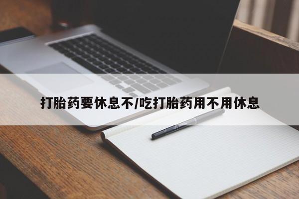 药流药购买联系打胎药要休息不/吃打胎药用不用休息
