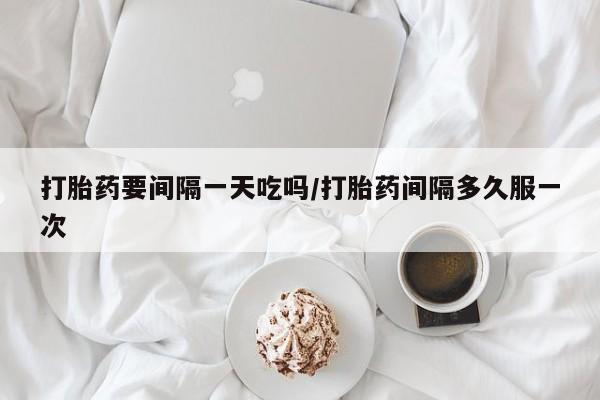 药流药购买联系打胎药要间隔一天吃吗/打胎药间隔多久服一次