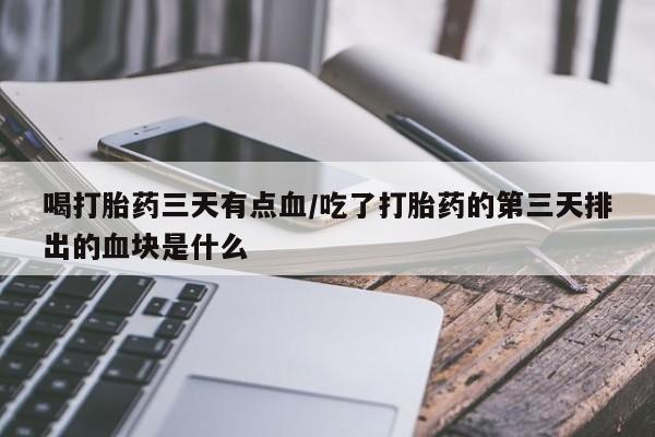 药流药购买联系喝打胎药三天有点血/吃了打胎药的第三天排出的血块是什么
