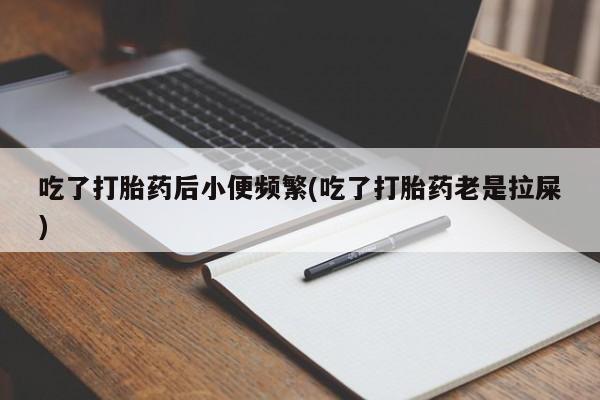 药流药购买联系吃了打胎药后小便频繁(吃了打胎药老是拉屎)