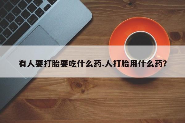 药流药购买联系有人要打胎要吃什么药.人打胎用什么药？