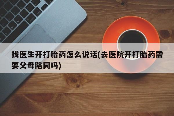 药流药购买联系找医生开打胎药怎么说话(去医院开打胎药需要父母陪同吗)